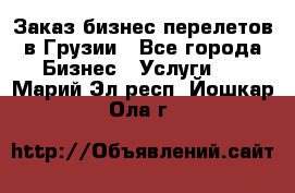 Заказ бизнес перелетов в Грузии - Все города Бизнес » Услуги   . Марий Эл респ.,Йошкар-Ола г.